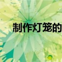 制作灯笼的步骤手工（制作灯笼的步骤）