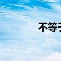 不等于≠怎么打（不等于号）