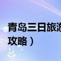 青岛三日旅游攻略必去景点（青岛三日自由行攻略）