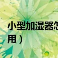小型加湿器怎么用视频教程（小型加湿器怎么用）