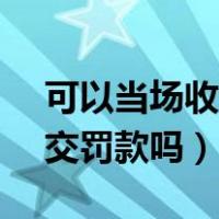 可以当场收缴的罚款多少（交管12123可以交罚款吗）