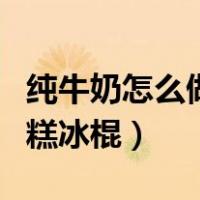 纯牛奶怎么做雪糕冰棍视频（纯牛奶怎么做雪糕冰棍）