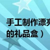 手工制作漂亮的礼品盒怎么做（手工制作漂亮的礼品盒）