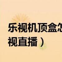 乐视机顶盒怎么看电视直播（乐视tv怎么看电视直播）