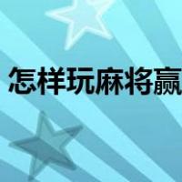 怎样玩麻将赢的机会大（怎么玩麻将及规则）