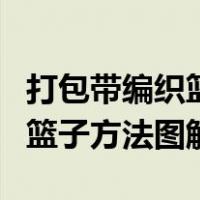 打包带编织篮子教程视频教程简单（打包带编篮子方法图解）
