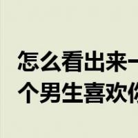 怎么看出来一个男生喜不喜欢你（怎么看出一个男生喜欢你）