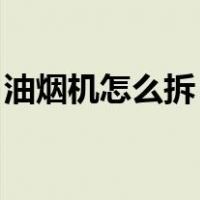 油烟机怎么拆 步骤（油烟机怎么拆下来图解）