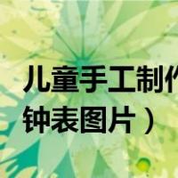 儿童手工制作钟表图片大全集（儿童手工制作钟表图片）