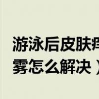 游泳后皮肤痒的原因和解决方法（游泳眼镜起雾怎么解决）