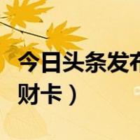 今日头条发布视频怎么才有收益（今日头条发财卡）