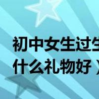 初中女生过生日送什么礼物好（女生过生日送什么礼物好）
