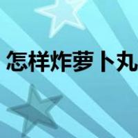怎样炸萝卜丸子外酥里嫩（怎样炸萝卜丸子）