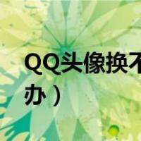 QQ头像换不了怎么办?（qq头像换不了怎么办）