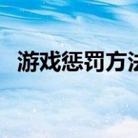 游戏惩罚方法有趣儿（游戏惩罚方法大全）