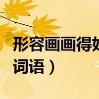 形容画画得好的成语有哪些（形容画画得好的词语）