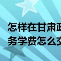 怎样在甘肃政务网上为学生交费（甘肃政务服务学费怎么交）