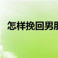 怎样挽回男朋友的文案（怎样挽回男朋友）