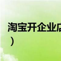 淘宝开企业店铺步骤（开淘宝店铺的详细步骤）
