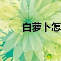 白萝卜怎么吃减肥（白萝卜怎么吃）