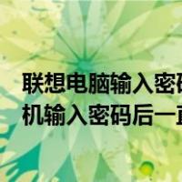 联想电脑输入密码之后一直转圈进不去（联想电脑笔记本开机输入密码后一直转圈）