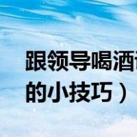 跟领导喝酒说话技巧:情商高（怎么喝酒不醉的小技巧）