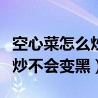 空心菜怎么炒不会变黑加酒食盐（空心菜怎么炒不会变黑）