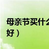 母亲节买什么礼物好一点（母亲节买什么礼物好）