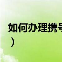 如何办理携号转网到移动（如何办理携号转网）