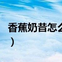 香蕉奶昔怎么做不用搅拌器（香蕉奶昔怎么做）