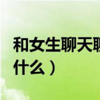 和女生聊天聊什么话题比较好（和女生聊天聊什么）