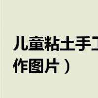 儿童粘土手工制作图片大全（儿童粘土手工制作图片）