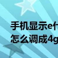 手机显示e什么意思怎么变成4g（手机显示e怎么调成4g）