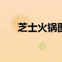 芝士火锅图片（部队芝士火锅的做法）