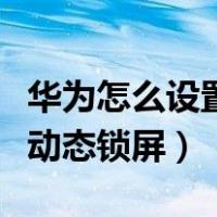 华为怎么设置动态锁屏自定义（华为怎么设置动态锁屏）