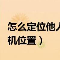 怎么定位他人的手机位置（怎样定位别人的手机位置）