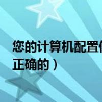 您的计算机配置似乎是正确的但该（您的计算机配置似乎是正确的）