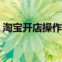淘宝开店操作步骤（淘宝开店教程详细步骤）