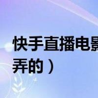快手直播电影怎么弄的啊（快手直播电影怎么弄的）