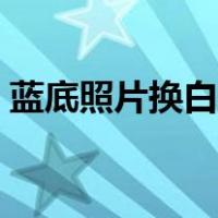 蓝底照片换白底照片电脑（蓝底照片换白底）