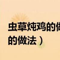 虫草炖鸡的做法及功效与注意事项（虫草炖鸡的做法）