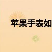 苹果手表如何换电池（手表如何换电池）
