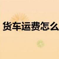 货车运费怎么计算方法（货车运费怎么计算）