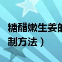 糖醋嫩生姜的腌制方法窍门（糖醋嫩生姜的腌制方法）