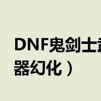 DNF鬼剑士武器幻化那个好看（dnf鬼剑士武器幻化）