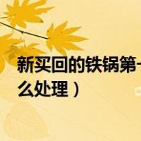 新买回的铁锅第一次用应该注意什么（新买的铁锅第一次怎么处理）