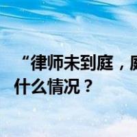 “律师未到庭，庭审已结束”？法院将继续开庭审理！ 这是什么情况？