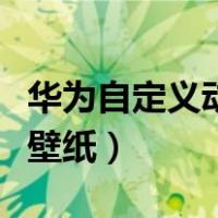 华为自定义动态壁纸怎么弄（华为自定义动态壁纸）