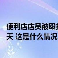 便利店店员被殴打拒不还手，西安警方通报：拘留打人者15天 这是什么情况？