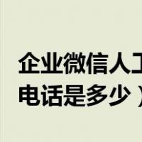 企业微信人工客服电话是多少（微信人工客服电话是多少）